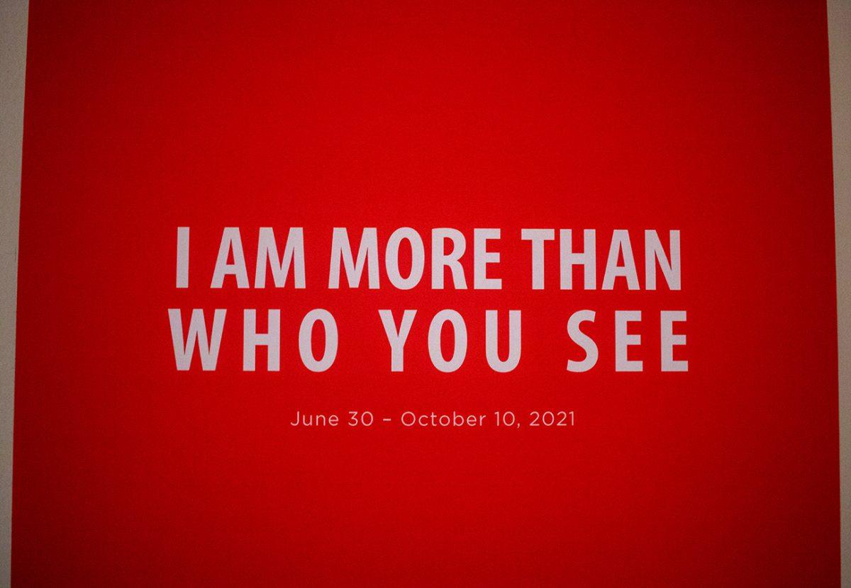 The title for the I Am More Than What You See exhibit hangs on the first floor of the Jordan Schnitzer Museum of Art on the University of Oregon campus. A new exhibit, I Am More Than What You See, is on display at the Jordan Schnitzer Museum of Art at the University of Oregon. (Will Geschke/Emerald)